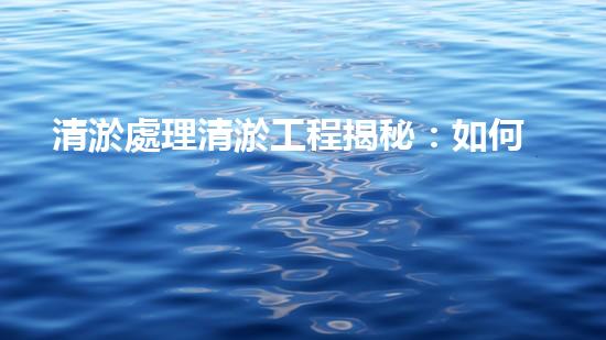 清淤處理清淤工程揭秘：如何高效清理河道提升水質(zhì)和生態(tài)？
